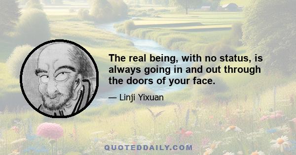 The real being, with no status, is always going in and out through the doors of your face.