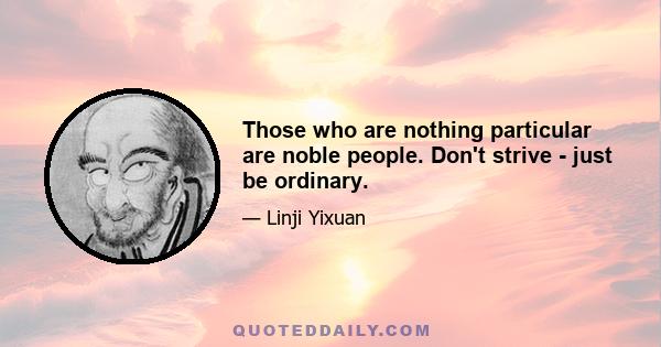 Those who are nothing particular are noble people. Don't strive - just be ordinary.