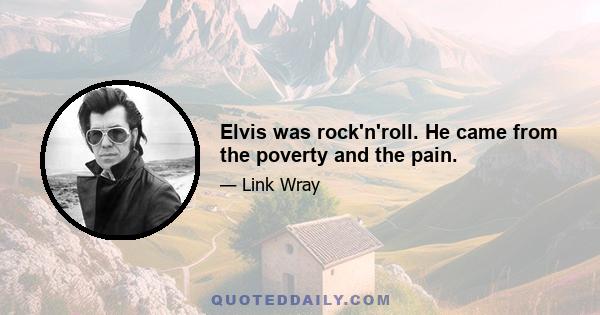 Elvis was rock'n'roll. He came from the poverty and the pain.