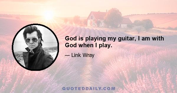 God is playing my guitar, I am with God when I play.