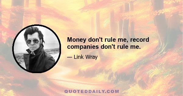 Money don't rule me, record companies don't rule me.