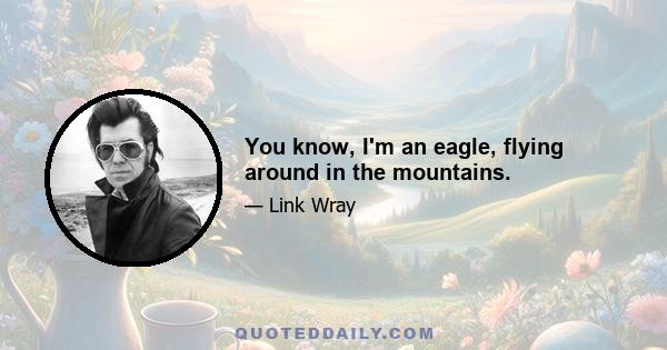 You know, I'm an eagle, flying around in the mountains.