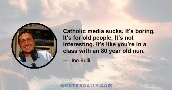 Catholic media sucks. It's boring. It's for old people. It's not interesting. It's like you're in a class with an 80 year old nun.