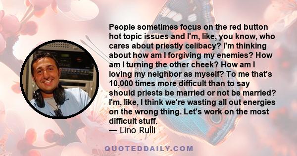 People sometimes focus on the red button hot topic issues and I'm, like, you know, who cares about priestly celibacy? I'm thinking about how am I forgiving my enemies? How am I turning the other cheek? How am I loving