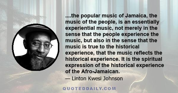 ....the popular music of Jamaica, the music of the people, is an essentially experiential music, not merely in the sense that the people experience the music, but also in the sense that the music is true to the