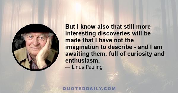 But I know also that still more interesting discoveries will be made that I have not the imagination to describe - and I am awaiting them, full of curiosity and enthusiasm.