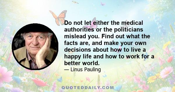 Do not let either the medical authorities or the politicians mislead you. Find out what the facts are, and make your own decisions about how to live a happy life and how to work for a better world.