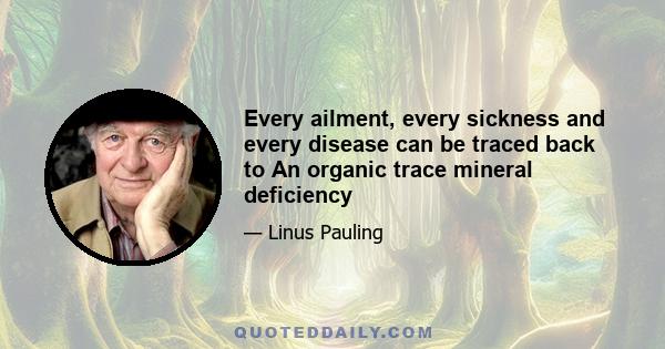 Every ailment, every sickness and every disease can be traced back to An organic trace mineral deficiency