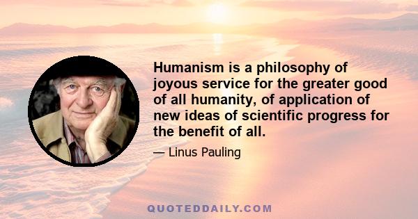 Humanism is a philosophy of joyous service for the greater good of all humanity, of application of new ideas of scientific progress for the benefit of all.