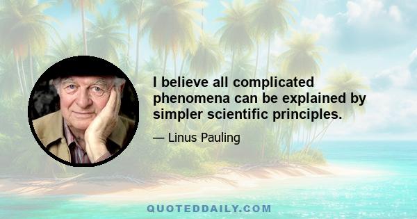 I believe all complicated phenomena can be explained by simpler scientific principles.