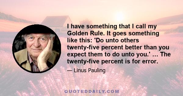 I have something that I call my Golden Rule. It goes something like this: 'Do unto others twenty-five percent better than you expect them to do unto you.' … The twenty-five percent is for error.