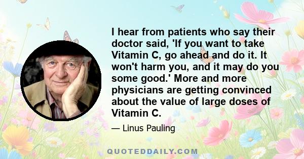 I hear from patients who say their doctor said, 'If you want to take Vitamin C, go ahead and do it. It won't harm you, and it may do you some good.' More and more physicians are getting convinced about the value of