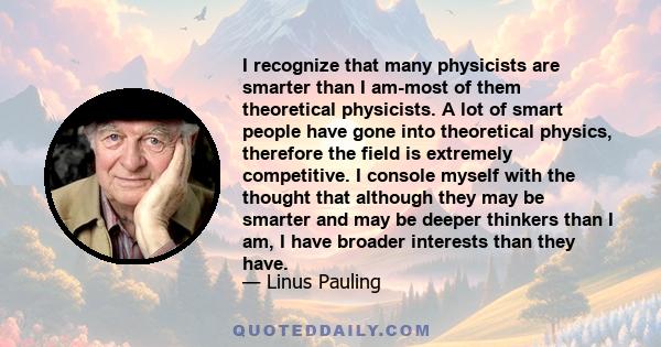 I recognize that many physicists are smarter than I am-most of them theoretical physicists. A lot of smart people have gone into theoretical physics, therefore the field is extremely competitive. I console myself with