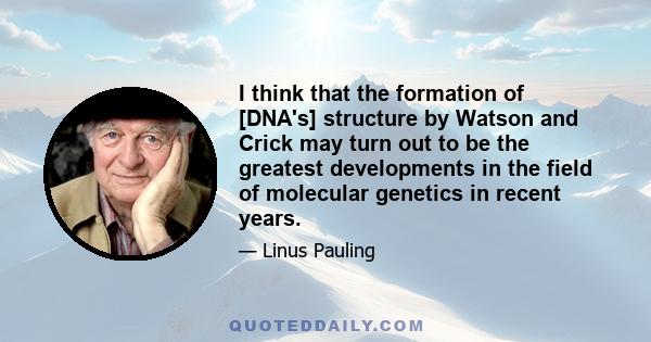 I think that the formation of [DNA's] structure by Watson and Crick may turn out to be the greatest developments in the field of molecular genetics in recent years.