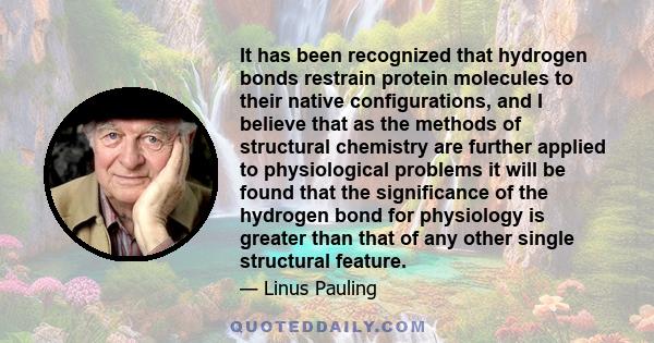 It has been recognized that hydrogen bonds restrain protein molecules to their native configurations, and I believe that as the methods of structural chemistry are further applied to physiological problems it will be