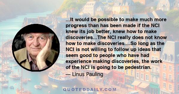 ...It would be possible to make much more progress than has been made if the NCI knew its job better, knew how to make discoveries...The NCI really does not know how to make discoveries....So long as the NCI is not