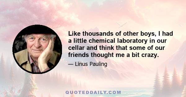 Like thousands of other boys, I had a little chemical laboratory in our cellar and think that some of our friends thought me a bit crazy.