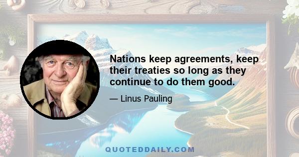 Nations keep agreements, keep their treaties so long as they continue to do them good.