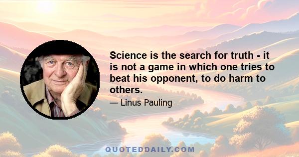 Science is the search for truth - it is not a game in which one tries to beat his opponent, to do harm to others.