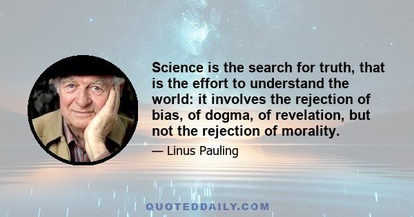 Science is the search for truth, that is the effort to understand the world: it involves the rejection of bias, of dogma, of revelation, but not the rejection of morality.