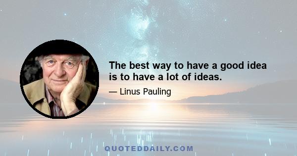 The best way to have a good idea is to have a lot of ideas.