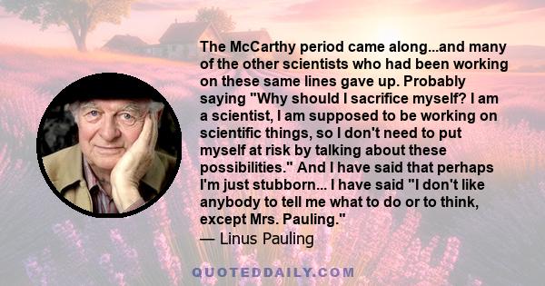 The McCarthy period came along...and many of the other scientists who had been working on these same lines gave up. Probably saying Why should I sacrifice myself? I am a scientist, I am supposed to be working on