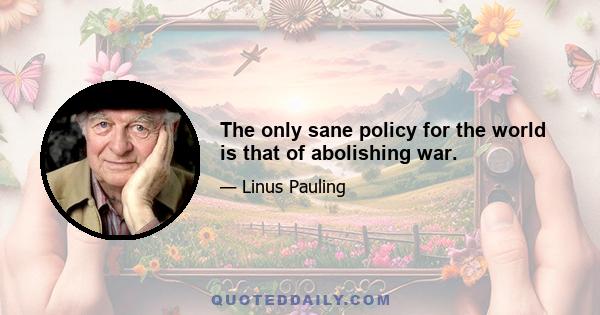 The only sane policy for the world is that of abolishing war.