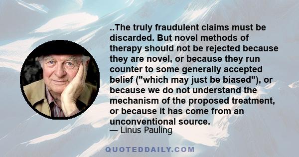 ..The truly fraudulent claims must be discarded. But novel methods of therapy should not be rejected because they are novel, or because they run counter to some generally accepted belief (which may just be biased), or