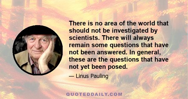 There is no area of the world that should not be investigated by scientists. There will always remain some questions that have not been answered. In general, these are the questions that have not yet been posed.