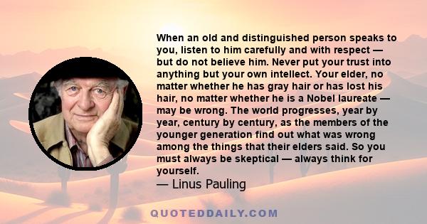 When an old and distinguished person speaks to you, listen to him carefully and with respect — but do not believe him. Never put your trust into anything but your own intellect. Your elder, no matter whether he has gray 