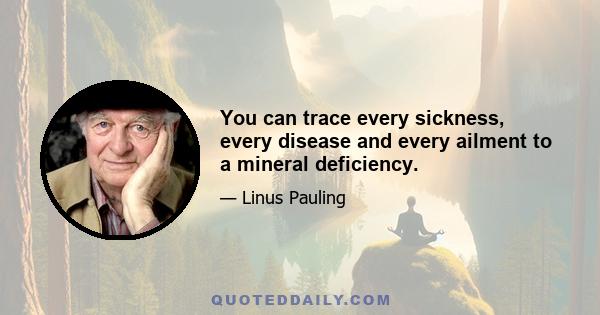 You can trace every sickness, every disease and every ailment to a mineral deficiency.