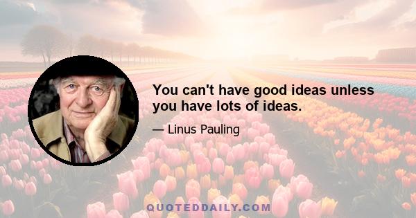 You can't have good ideas unless you have lots of ideas.