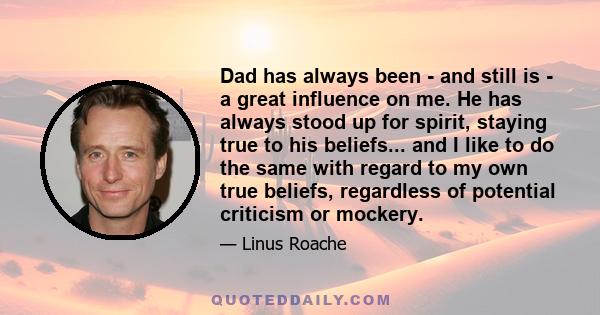 Dad has always been - and still is - a great influence on me. He has always stood up for spirit, staying true to his beliefs... and I like to do the same with regard to my own true beliefs, regardless of potential