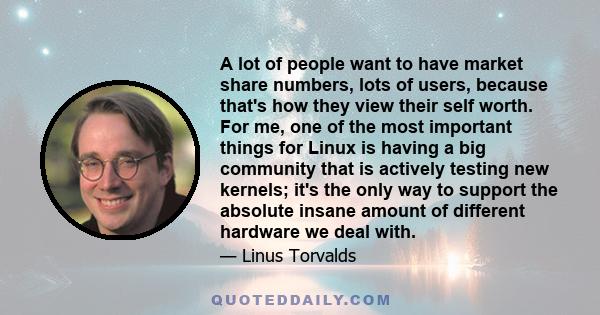 A lot of people want to have market share numbers, lots of users, because that's how they view their self worth. For me, one of the most important things for Linux is having a big community that is actively testing new