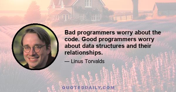 Bad programmers worry about the code. Good programmers worry about data structures and their relationships.