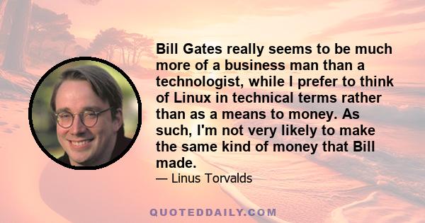 Bill Gates really seems to be much more of a business man than a technologist, while I prefer to think of Linux in technical terms rather than as a means to money.