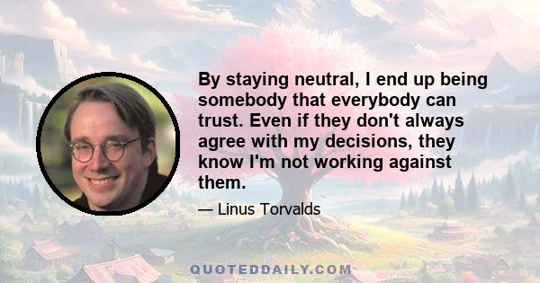 By staying neutral, I end up being somebody that everybody can trust. Even if they don't always agree with my decisions, they know I'm not working against them.