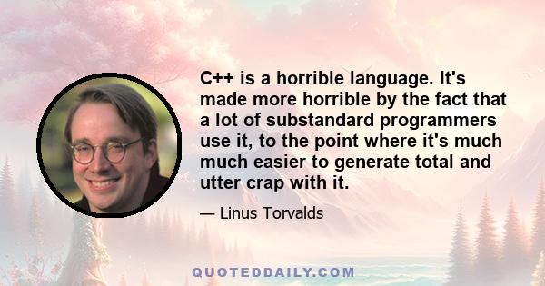 C++ is a horrible language. It's made more horrible by the fact that a lot of substandard programmers use it, to the point where it's much much easier to generate total and utter crap with it.