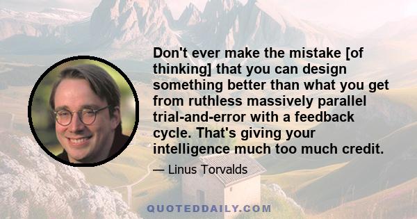 Don't ever make the mistake [of thinking] that you can design something better than what you get from ruthless massively parallel trial-and-error with a feedback cycle. That's giving your intelligence much too much