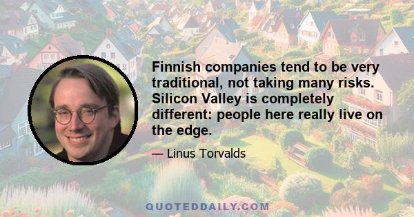 Finnish companies tend to be very traditional, not taking many risks. Silicon Valley is completely different: people here really live on the edge.