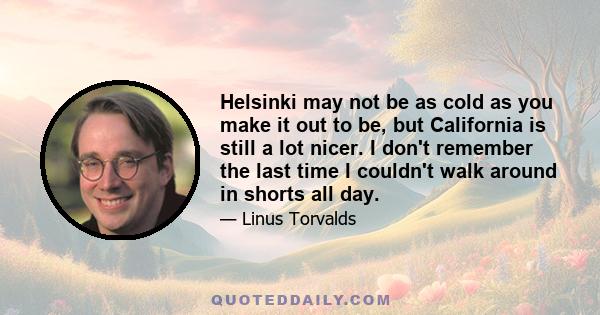 Helsinki may not be as cold as you make it out to be, but California is still a lot nicer. I don't remember the last time I couldn't walk around in shorts all day.