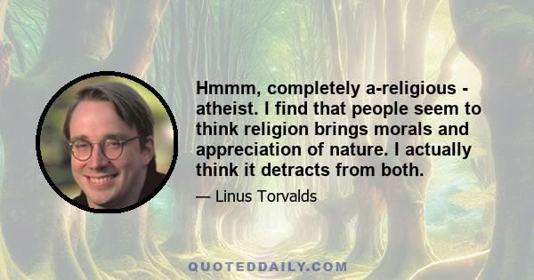 Hmmm, completely a-religious - atheist. I find that people seem to think religion brings morals and appreciation of nature. I actually think it detracts from both.