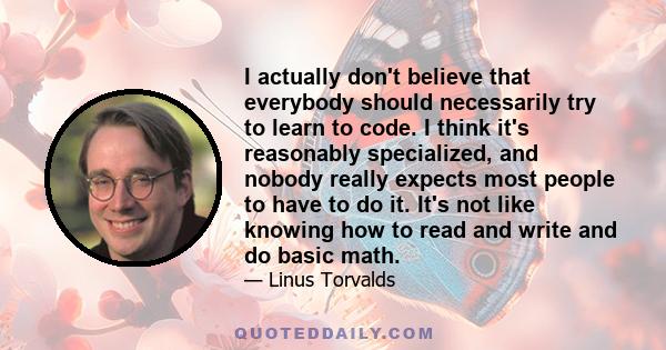 I actually don't believe that everybody should necessarily try to learn to code. I think it's reasonably specialized, and nobody really expects most people to have to do it. It's not like knowing how to read and write