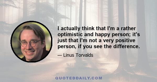 I actually think that I'm a rather optimistic and happy person; it's just that I'm not a very positive person, if you see the difference.