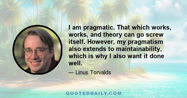 I am pragmatic. That which works, works, and theory can go screw itself. However, my pragmatism also extends to maintainability, which is why I also want it done well.