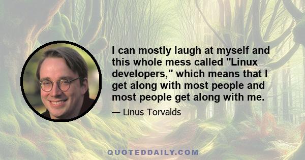 I can mostly laugh at myself and this whole mess called Linux developers, which means that I get along with most people and most people get along with me.