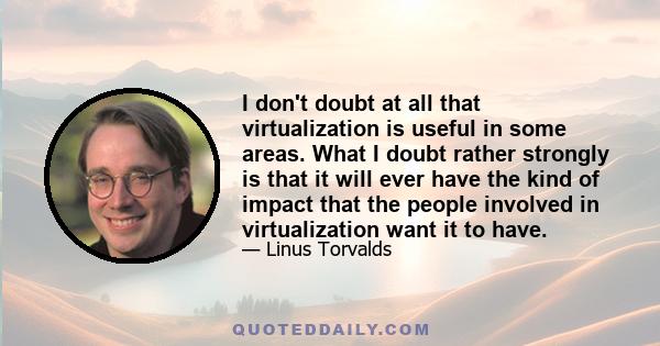 I don't doubt at all that virtualization is useful in some areas. What I doubt rather strongly is that it will ever have the kind of impact that the people involved in virtualization want it to have.