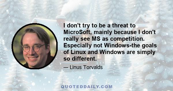 I don't try to be a threat to MicroSoft, mainly because I don't really see MS as competition. Especially not Windows-the goals of Linux and Windows are simply so different.