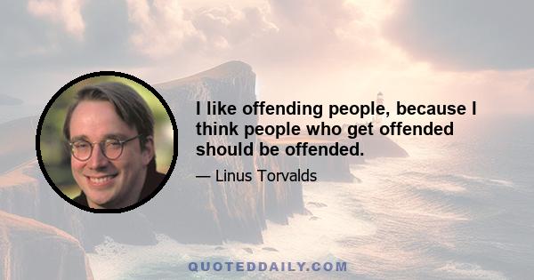 I like offending people, because I think people who get offended should be offended.