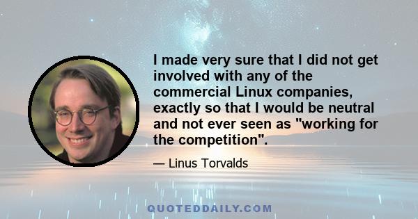 I made very sure that I did not get involved with any of the commercial Linux companies, exactly so that I would be neutral and not ever seen as working for the competition.